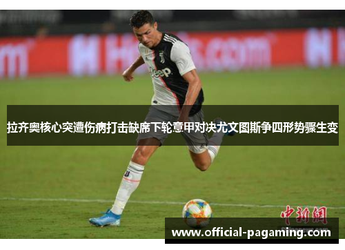 拉齐奥核心突遭伤病打击缺席下轮意甲对决尤文图斯争四形势骤生变 拉齐奥核心突遭伤病打击缺席下轮意甲对决尤文图斯争四形势骤生变