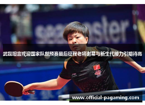 武磊坦言或迎国家队世预赛最后征程老将谢幕与新生代接力引期待高