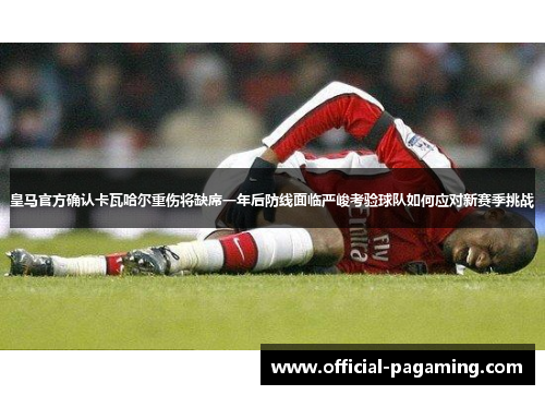 皇马官方确认卡瓦哈尔重伤将缺席一年后防线面临严峻考验球队如何应对新赛季挑战 皇马官方确认卡瓦哈尔重伤将缺席一年后防线面临严峻考验球队如何应对新赛季挑战