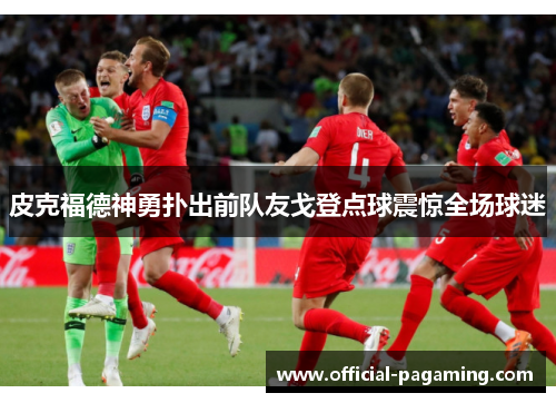 皮克福德神勇扑出前队友戈登点球震惊全场球迷 皮克福德神勇扑出前队友戈登点球震惊全场球迷