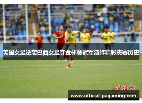 美国女足逆袭巴西女足夺金杯赛冠军演绎精彩决赛历史