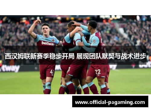 西汉姆联新赛季稳步开局 展现团队默契与战术进步 西汉姆联新赛季稳步开局 展现团队默契与战术进步