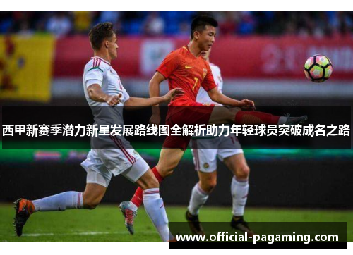 西甲新赛季潜力新星发展路线图全解析助力年轻球员突破成名之路