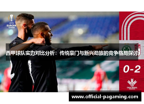 西甲球队实力对比分析:传统豪门与新兴劲旅的竞争格局探讨 西甲球队实力对比分析:传统豪门与新兴劲旅的竞争格局探讨
