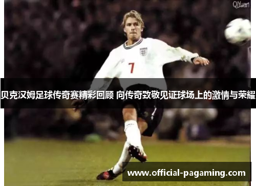 贝克汉姆足球传奇赛精彩回顾 向传奇致敬见证球场上的激情与荣耀 贝克汉姆足球传奇赛精彩回顾 向传奇致敬见证球场上的激情与荣耀