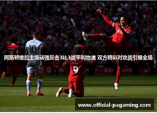 阿斯顿维拉主场顽强反击3比3战平利物浦 双方精彩对攻战引爆全场