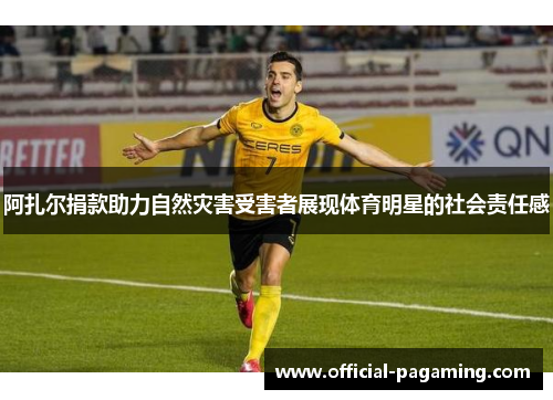 阿扎尔捐款助力自然灾害受害者展现体育明星的社会责任感