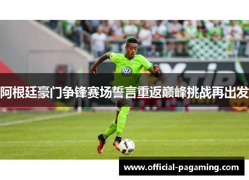 阿根廷豪门争锋赛场誓言重返巅峰挑战再出发