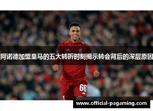 阿诺德加盟皇马的五大转折时刻揭示转会背后的深层原因