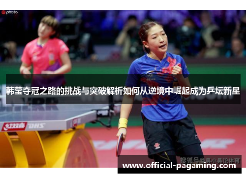 韩莹夺冠之路的挑战与突破解析如何从逆境中崛起成为乒坛新星