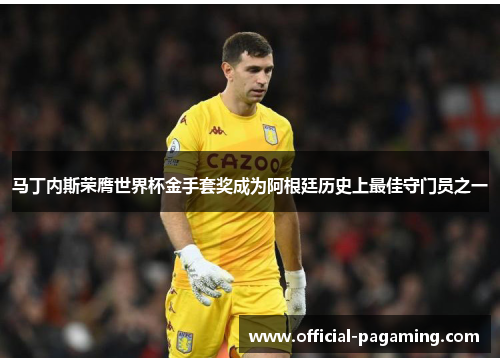 马丁内斯荣膺世界杯金手套奖成为阿根廷历史上最佳守门员之一