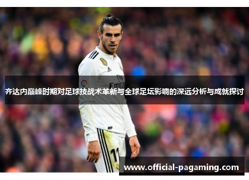 齐达内巅峰时期对足球技战术革新与全球足坛影响的深远分析与成就探讨