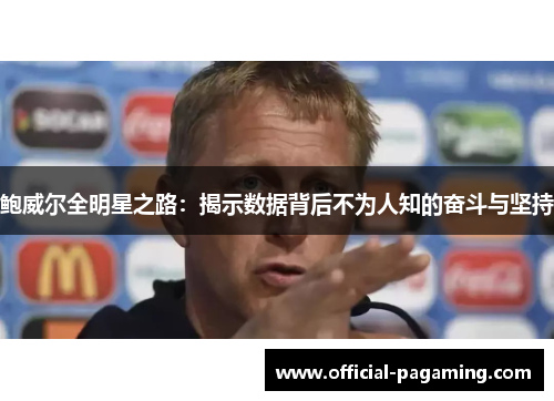 鲍威尔全明星之路:揭示数据背后不为人知的奋斗与坚持 鲍威尔全明星之路:揭示数据背后不为人知的奋斗与坚持