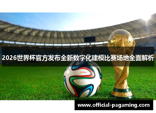2026世界杯官方发布全新数字化建模比赛场地全面解析