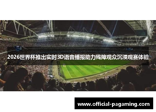 2026世界杯推出实时3D语音播报助力残障观众沉浸观赛体验 2026世界杯推出实时3D语音播报助力残障观众沉浸观赛体验