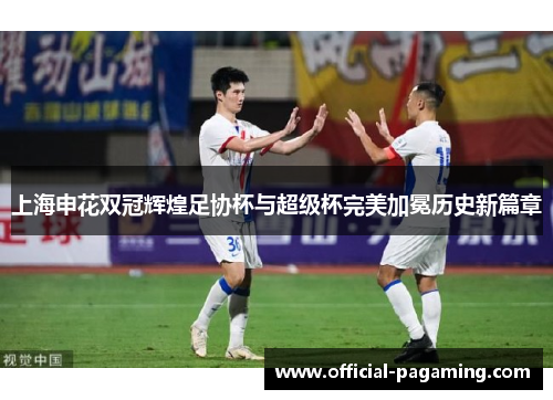 上海申花双冠辉煌足协杯与超级杯完美加冕历史新篇章 上海申花双冠辉煌足协杯与超级杯完美加冕历史新篇章
