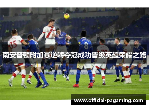 南安普顿附加赛逆转夺冠成功晋级英超荣耀之路 南安普顿附加赛逆转夺冠成功晋级英超荣耀之路
