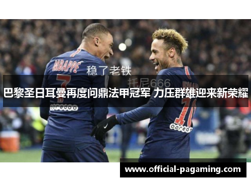 巴黎圣日耳曼再度问鼎法甲冠军 力压群雄迎来新荣耀 巴黎圣日耳曼再度问鼎法甲冠军 力压群雄迎来新荣耀