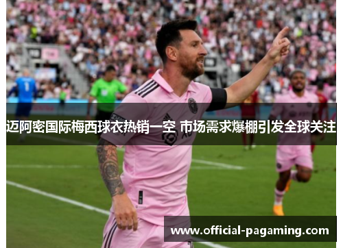 迈阿密国际梅西球衣热销一空 市场需求爆棚引发全球关注 迈阿密国际梅西球衣热销一空 市场需求爆棚引发全球关注