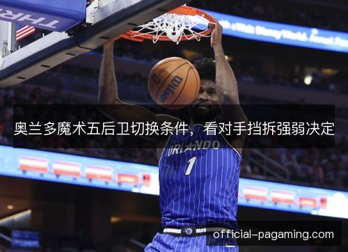 奥兰多魔术五后卫切换条件，看对手挡拆强弱决定